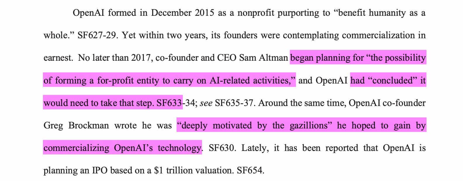Court Filings Show Microsoft and OpenAI Called Their Own AI Strategy a Web 'Doom Loop' 30 Around the same time, OpenAI co-founderGreg Brockman wrote he was “deeply motivated by the gazillions” he hoped to gain bycommercializing OpenAI’s technology. SF630. Lately, it has been reported that OpenAI isplanning an IPO based on a $1 trillion valuation.